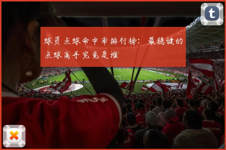 球员点球命中率排行榜：最稳健的点球高手究竟是谁