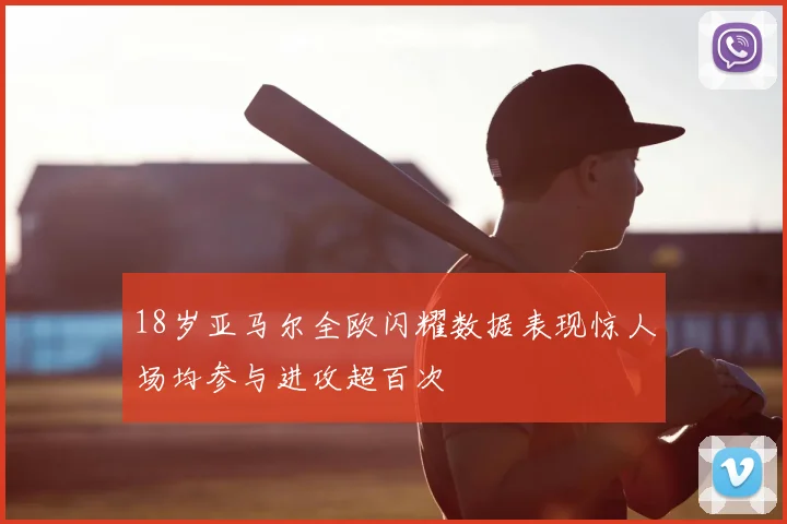 18岁亚马尔全欧闪耀数据表现惊人场均参与进攻超百次