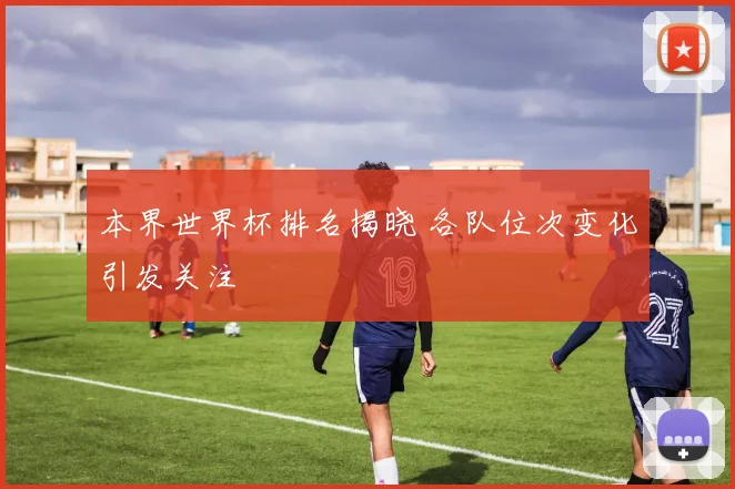 本界世界杯排名揭晓 各队位次变化引发关注