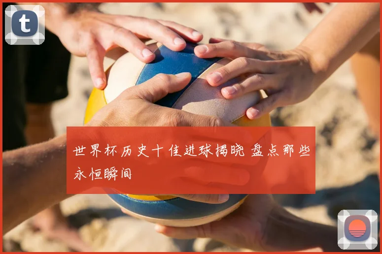 世界杯历史十佳进球揭晓 盘点那些永恒瞬间