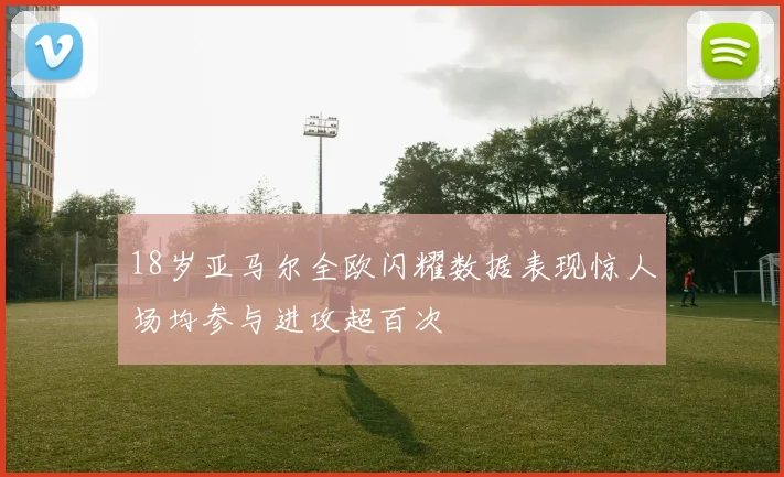 18岁亚马尔全欧闪耀数据表现惊人场均参与进攻超百次