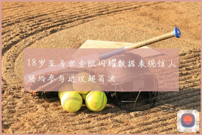 18岁亚马尔全欧闪耀数据表现惊人场均参与进攻超百次