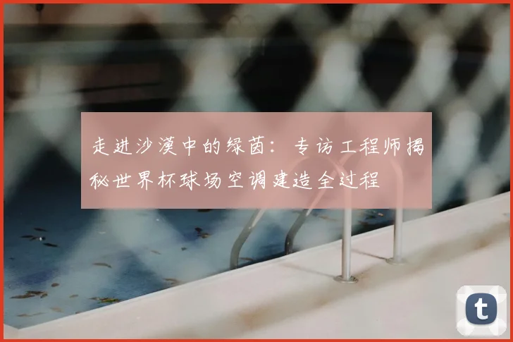 走进沙漠中的绿茵:专访工程师揭秘世界杯球场空调建造全过程