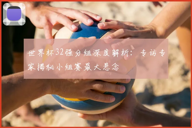 世界杯32强分组深度解析：专访专家揭秘小组赛最大悬念