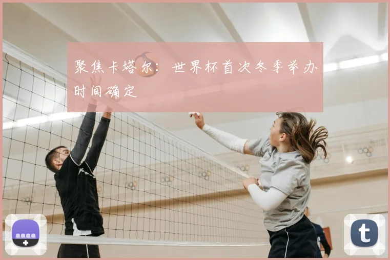 聚焦卡塔尔:世界杯首次冬季举办时间确定