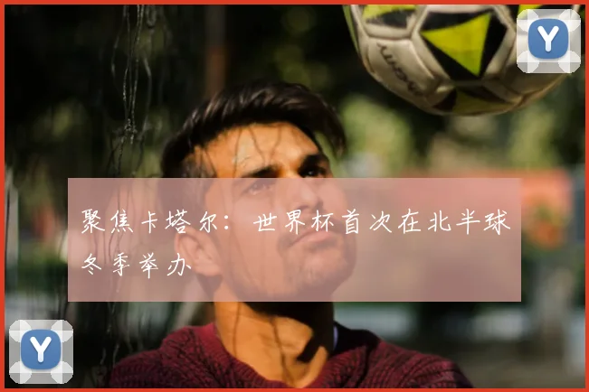 聚焦卡塔尔:世界杯首次在北半球冬季举办