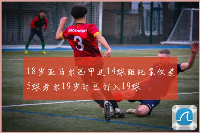 18岁亚马尔西甲进14球距纪录仅差5球劳尔19岁时已打入19球