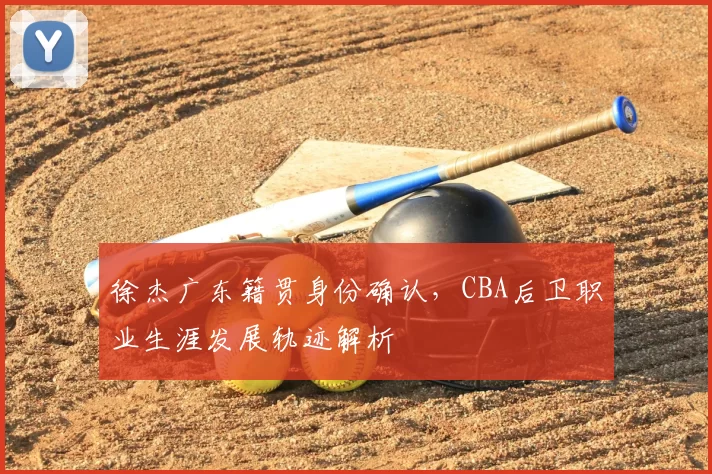 徐杰广东籍贯身份确认，CBA后卫职业生涯发展轨迹解析