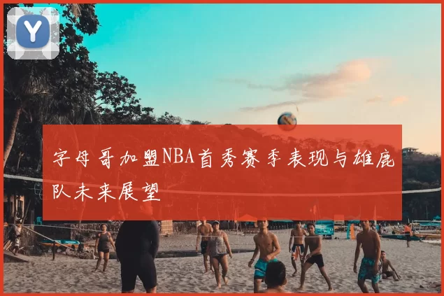 字母哥加盟NBA首秀赛季表现与雄鹿队未来展望
