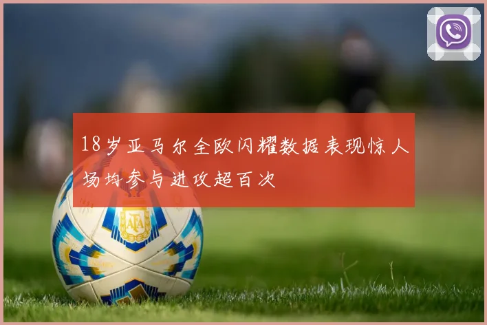 18岁亚马尔全欧闪耀数据表现惊人场均参与进攻超百次
