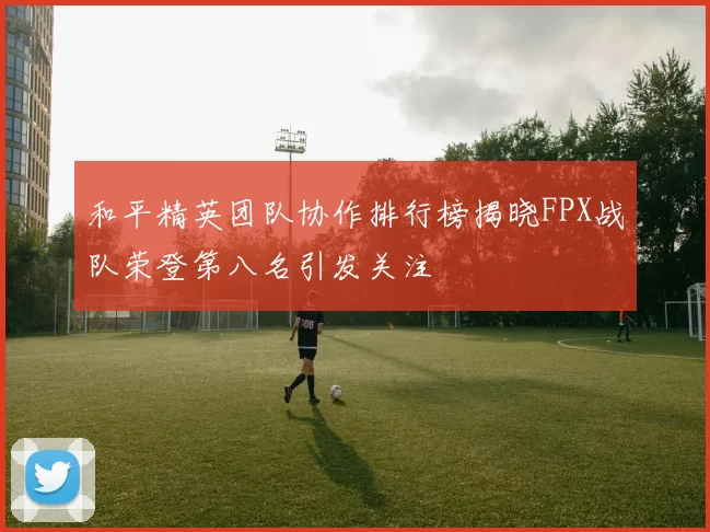 和平精英团队协作排行榜揭晓FPX战队荣登第八名引发关注