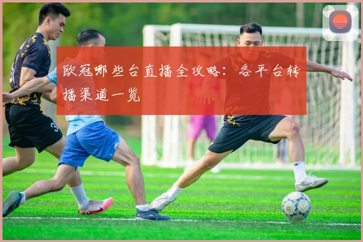 欧冠哪些台直播全攻略：各平台转播渠道一览