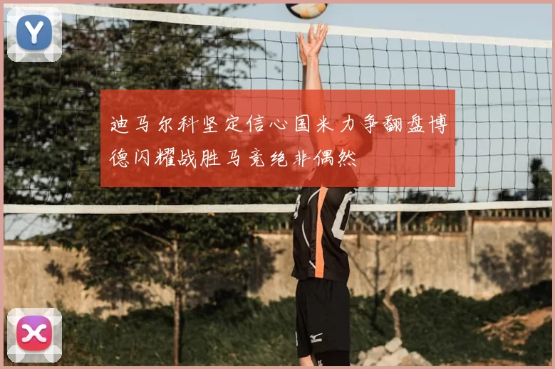 迪马尔科坚定信心国米力争翻盘博德闪耀战胜马竞绝非偶然