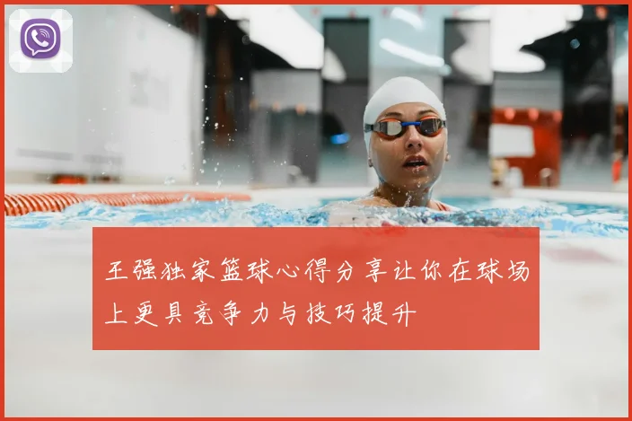 王强独家篮球心得分享让你在球场上更具竞争力与技巧提升