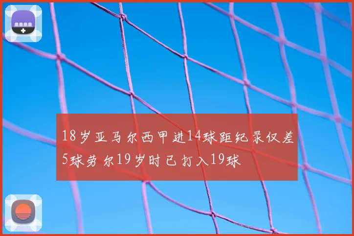 18岁亚马尔西甲进14球距纪录仅差5球劳尔19岁时已打入19球