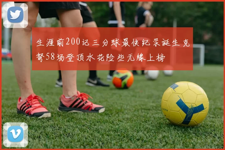 生涯前200记三分球最快纪录诞生克弩58场登顶水花险些无缘上榜