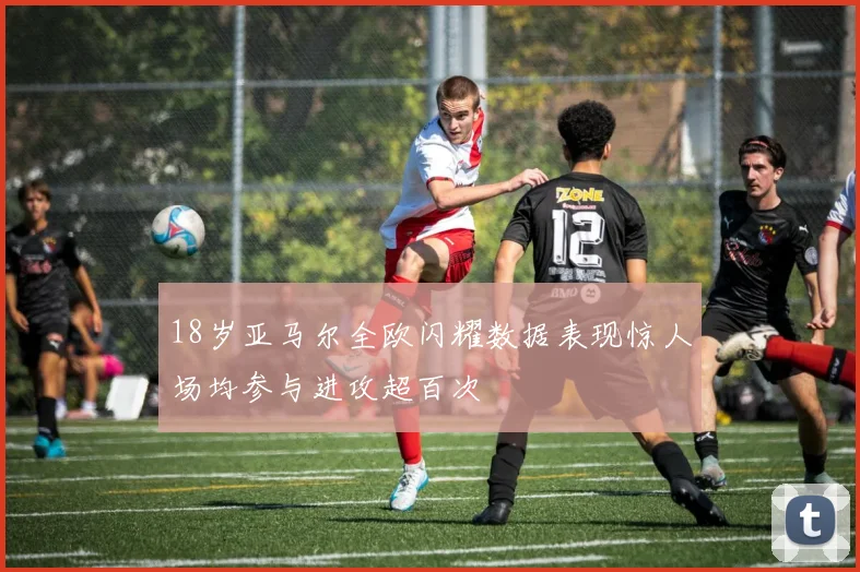 18岁亚马尔全欧闪耀数据表现惊人场均参与进攻超百次
