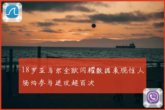 18岁亚马尔全欧闪耀数据表现惊人场均参与进攻超百次