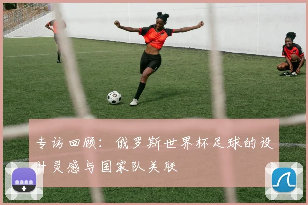 专访回顾:俄罗斯世界杯足球的设计灵感与国家队关联