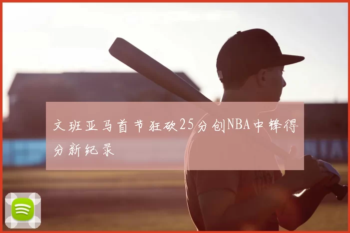 文班亚马首节狂砍25分创NBA中锋得分新纪录