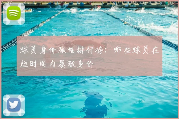 球员身价涨幅排行榜：哪些球员在短时间内暴涨身价