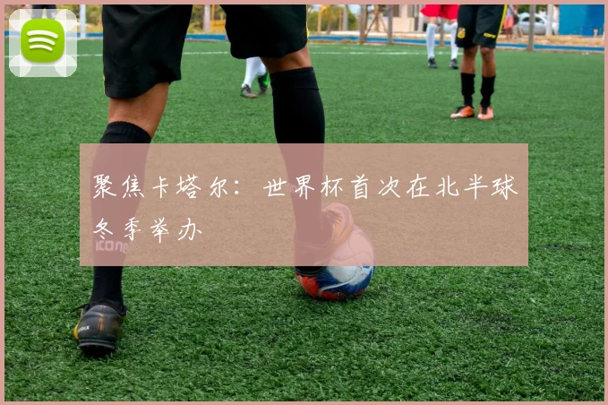 聚焦卡塔尔:世界杯首次在北半球冬季举办