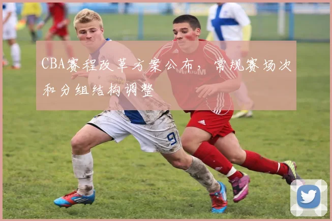 CBA赛程改革方案公布，常规赛场次和分组结构调整