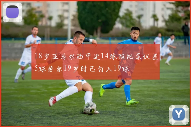 18岁亚马尔西甲进14球距纪录仅差5球劳尔19岁时已打入19球