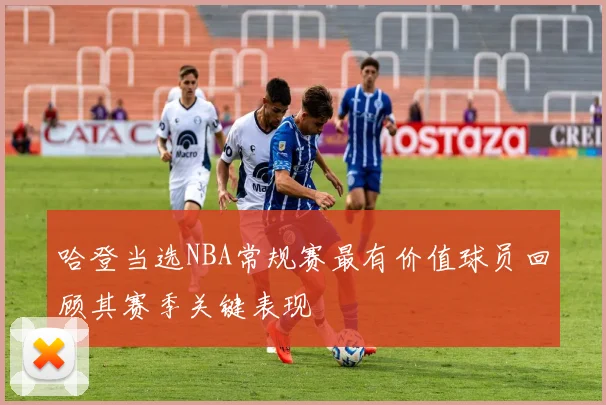 哈登当选NBA常规赛最有价值球员回顾其赛季关键表现
