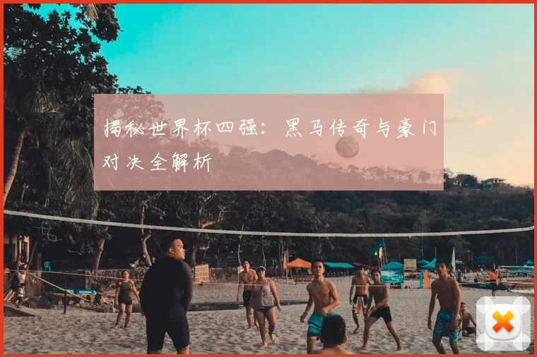 揭秘世界杯四强：黑马传奇与豪门对决全解析