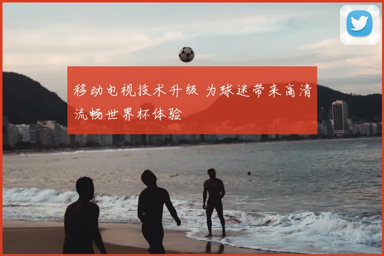 移动电视技术升级 为球迷带来高清流畅世界杯体验