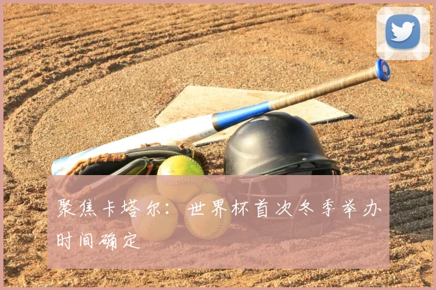 聚焦卡塔尔:世界杯首次冬季举办时间确定