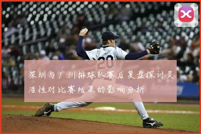 深圳与广州排球队赛后复盘探讨灵活性对比赛结果的影响分析