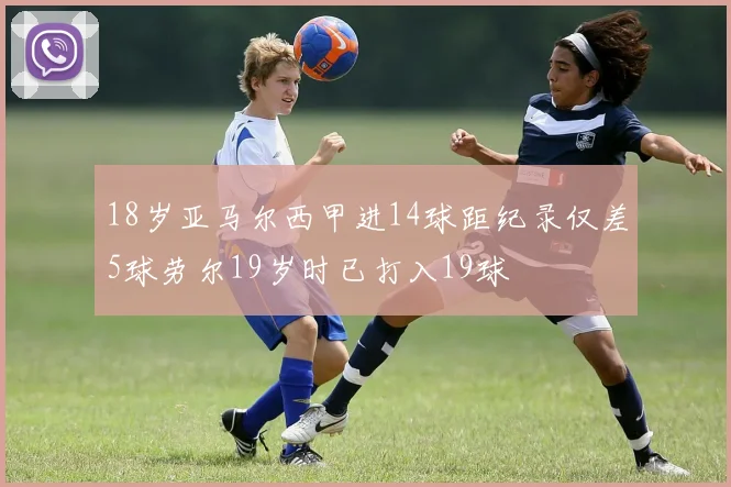 18岁亚马尔西甲进14球距纪录仅差5球劳尔19岁时已打入19球