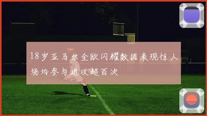18岁亚马尔全欧闪耀数据表现惊人场均参与进攻超百次