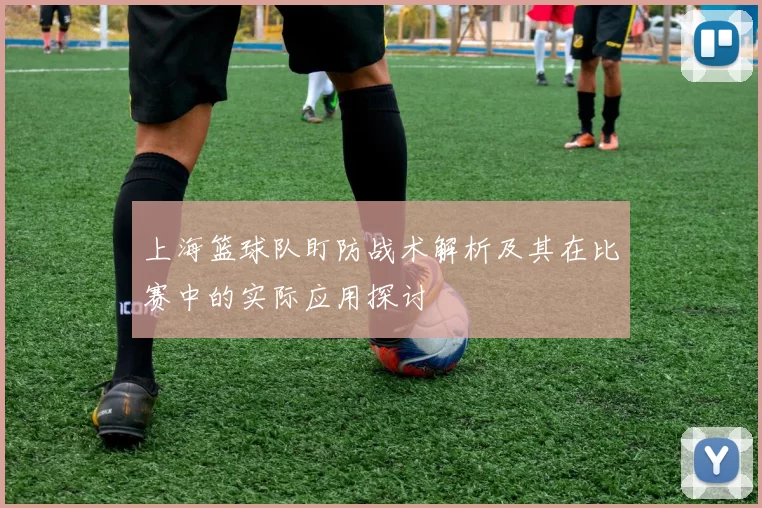 上海篮球队盯防战术解析及其在比赛中的实际应用探讨