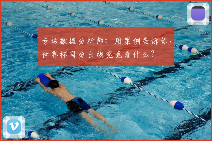 专访数据分析师：用案例告诉你，世界杯同分出线究竟看什么？