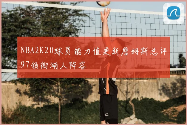 NBA2K20球员能力值更新詹姆斯总评97领衔湖人阵容