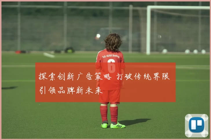 探索创新广告策略 打破传统界限 引领品牌新未来