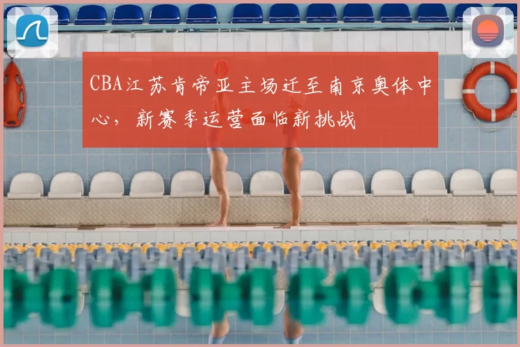CBA江苏肯帝亚主场迁至南京奥体中心，新赛季运营面临新挑战