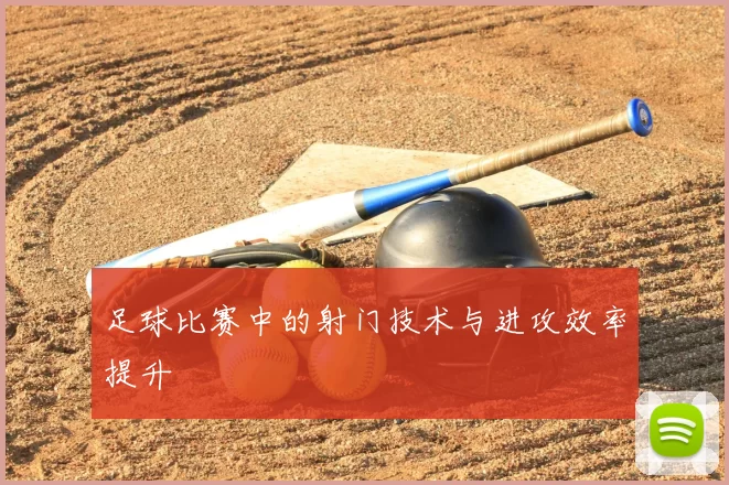 足球比赛中的射门技术与进攻效率提升