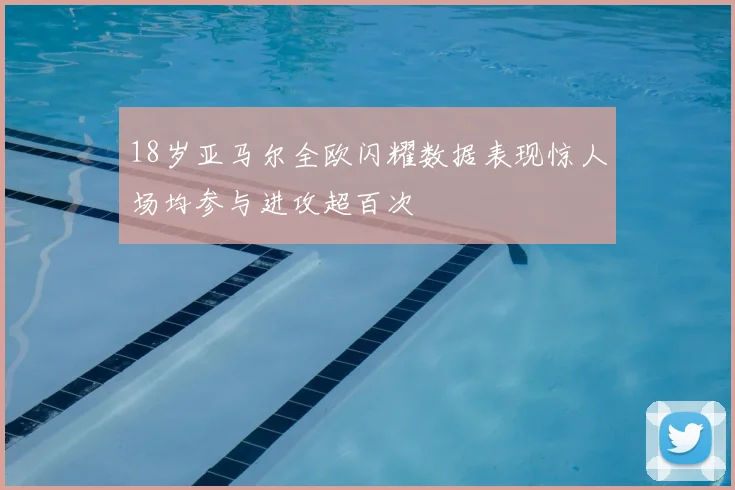 18岁亚马尔全欧闪耀数据表现惊人场均参与进攻超百次