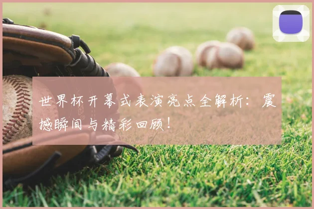 世界杯开幕式表演亮点全解析：震撼瞬间与精彩回顾！