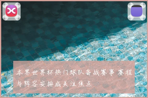 本界世界杯热门球队备战赛事 赛程与阵容安排成关注焦点