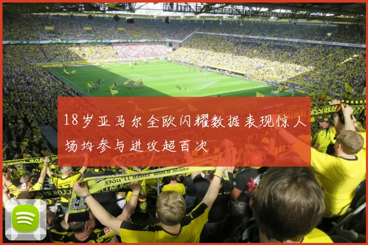 18岁亚马尔全欧闪耀数据表现惊人场均参与进攻超百次
