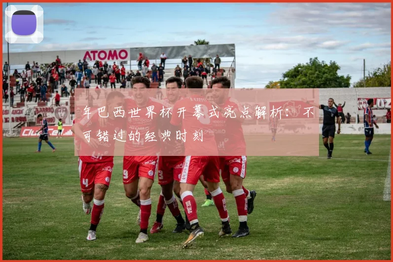 年巴西世界杯开幕式亮点解析:不可错过的经典时刻