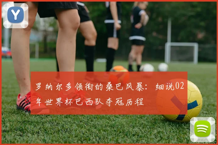 罗纳尔多领衔的桑巴风暴：细说02年世界杯巴西队夺冠历程