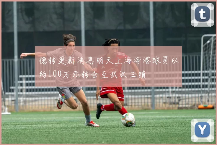 德转更新消息明天上海海港球员以约100万元转会至武汉三镇
