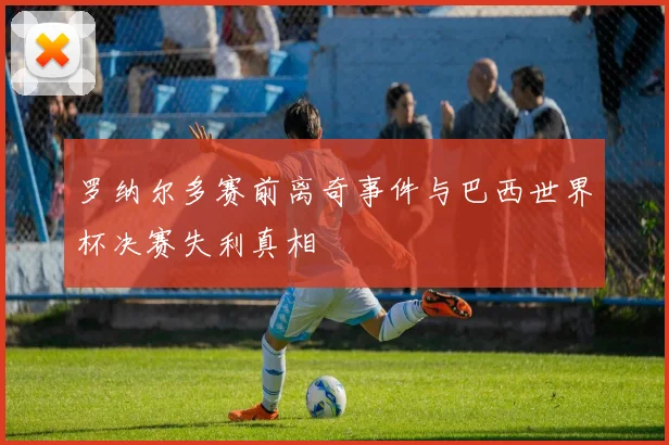 罗纳尔多赛前离奇事件与巴西世界杯决赛失利真相