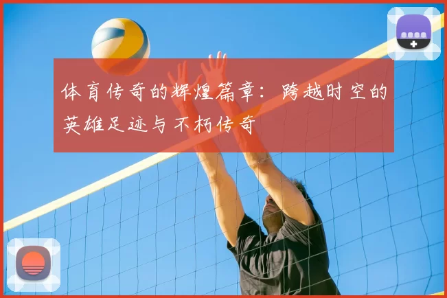 体育传奇的辉煌篇章：跨越时空的英雄足迹与不朽传奇